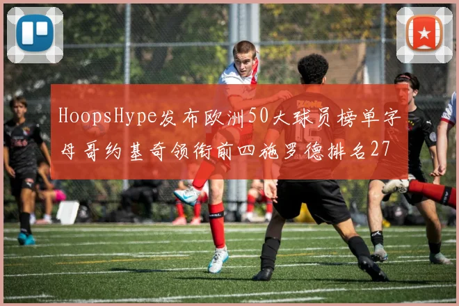 HoopsHype发布欧洲50大球员榜单字母哥约基奇领衔前四施罗德排名27