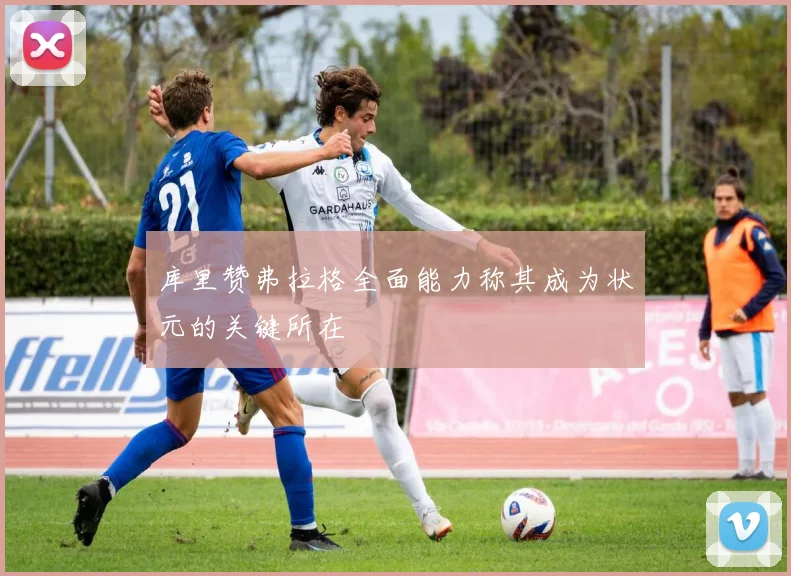 库里赞弗拉格全面能力称其成为状元的关键所在