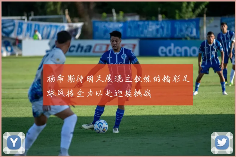 杨希期待明天展现主教练的精彩足球风格全力以赴迎接挑战