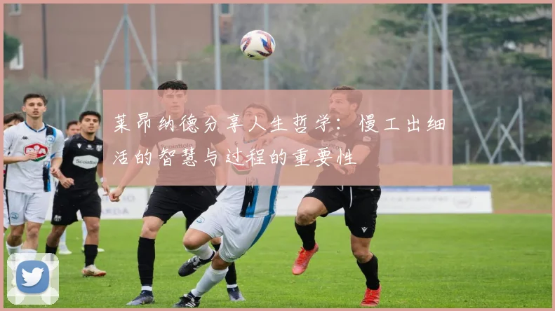 莱昂纳德分享人生哲学：慢工出细活的智慧与过程的重要性