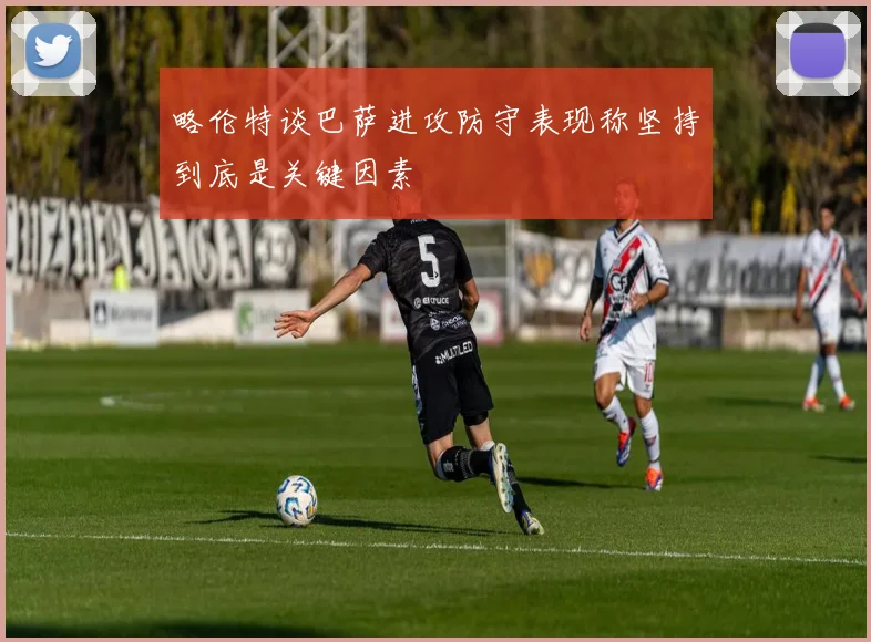 略伦特谈巴萨进攻防守表现称坚持到底是关键因素