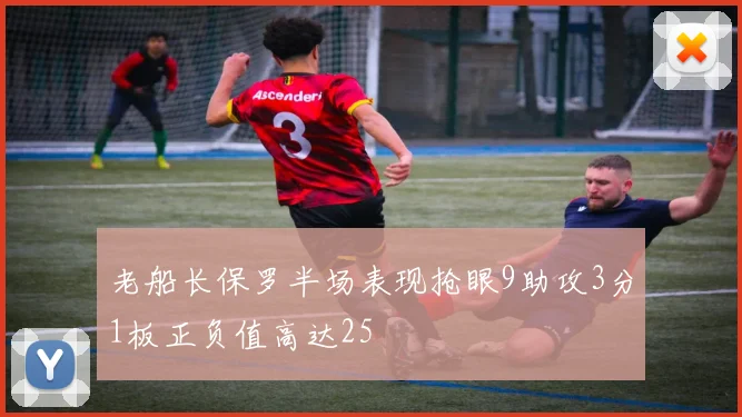 老船长保罗半场表现抢眼9助攻3分1板正负值高达25