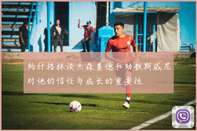约什格林谈杰森基德和助教斯威尼对他的信任与成长的重要性