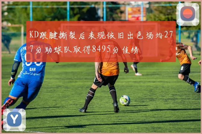 KD跟腱撕裂后表现依旧出色场均277分助球队取得8495分佳绩