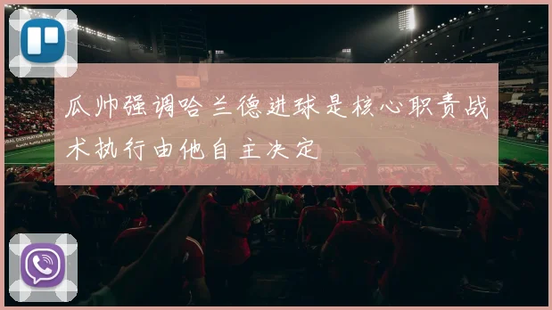 瓜帅强调哈兰德进球是核心职责战术执行由他自主决定