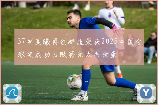 37岁吴曦再创辉煌荣获2025中国金球奖成功击败蒋光太韦世豪