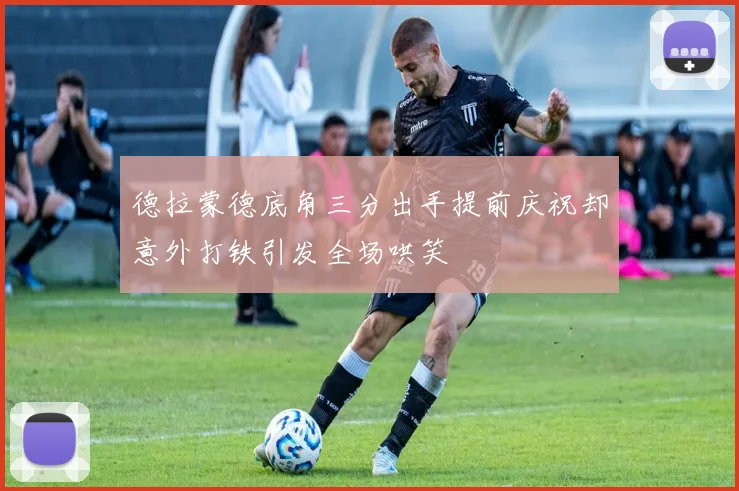 德拉蒙德底角三分出手提前庆祝却意外打铁引发全场哄笑