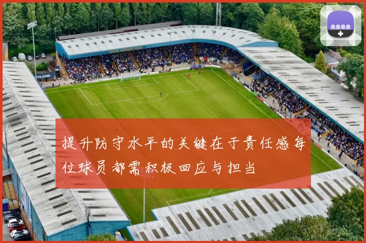 提升防守水平的关键在于责任感每位球员都需积极回应与担当