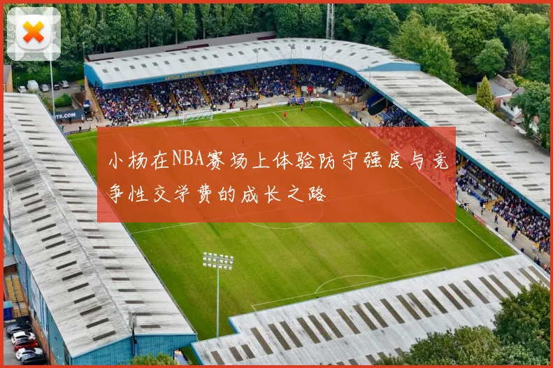 小杨在NBA赛场上体验防守强度与竞争性交学费的成长之路