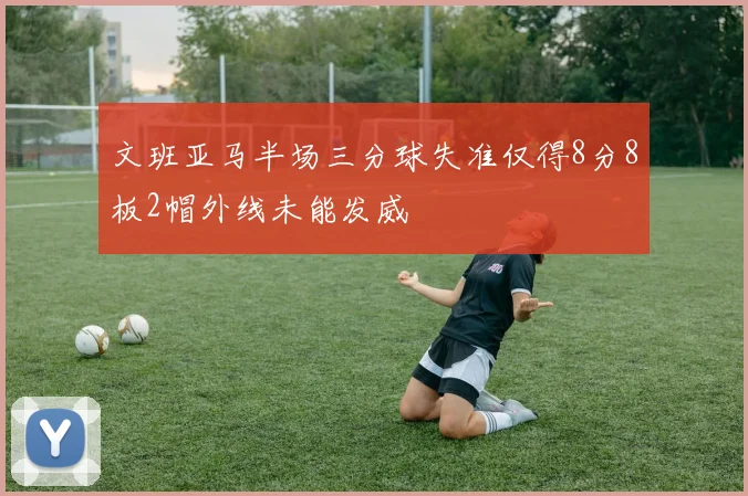 文班亚马半场三分球失准仅得8分8板2帽外线未能发威