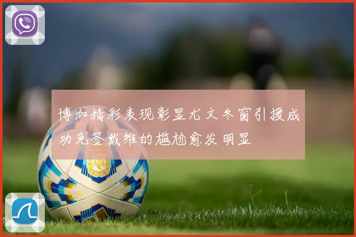 博加精彩表现彰显尤文冬窗引援成功免签戴维的尴尬愈发明显