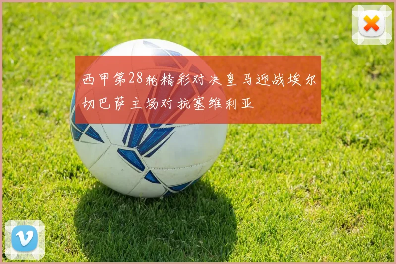西甲第28轮精彩对决皇马迎战埃尔切巴萨主场对抗塞维利亚