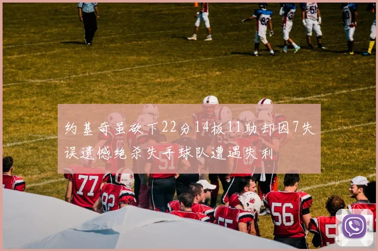 约基奇虽砍下22分14板11助却因7失误遗憾绝杀失手球队遭遇失利