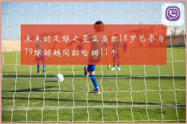 未来的足球之星亚马尔18岁已参与79球超越同龄哈姆11个