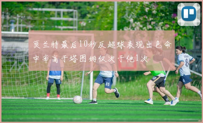 莫兰特最后10秒反超球表现出色命中率高于塔图姆仅次于他1次