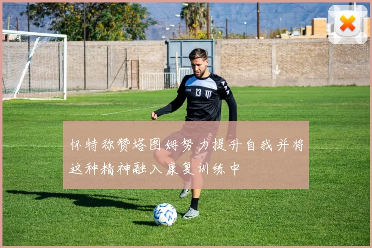 怀特称赞塔图姆努力提升自我并将这种精神融入康复训练中