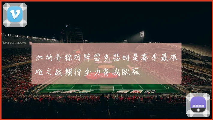 加纳乔称对阵雷克瑟姆是赛季最艰难之战期待全力备战欧冠
