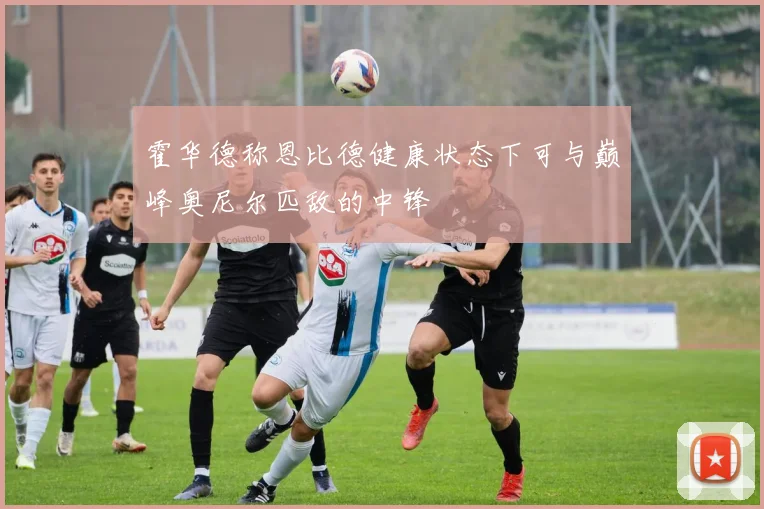 霍华德称恩比德健康状态下可与巅峰奥尼尔匹敌的中锋