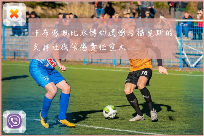 卡布感慨比永博的遗憾与福克斯的支持让我倍感责任重大