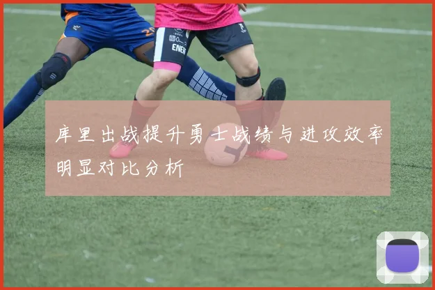 库里出战提升勇士战绩与进攻效率明显对比分析