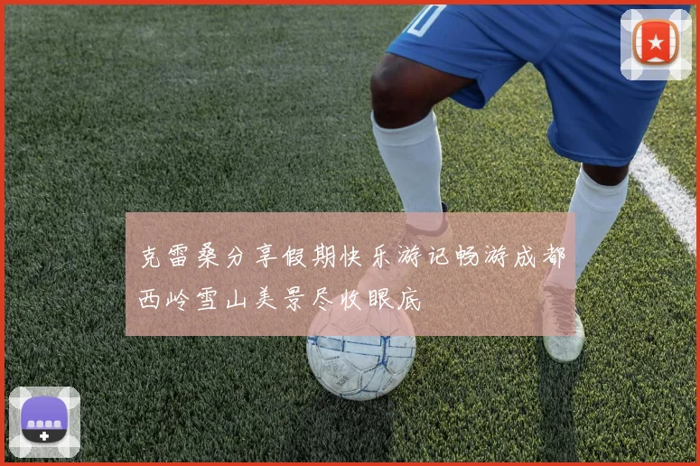 克雷桑分享假期快乐游记畅游成都西岭雪山美景尽收眼底
