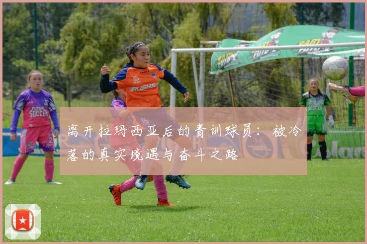 离开拉玛西亚后的青训球员：被冷落的真实境遇与奋斗之路
