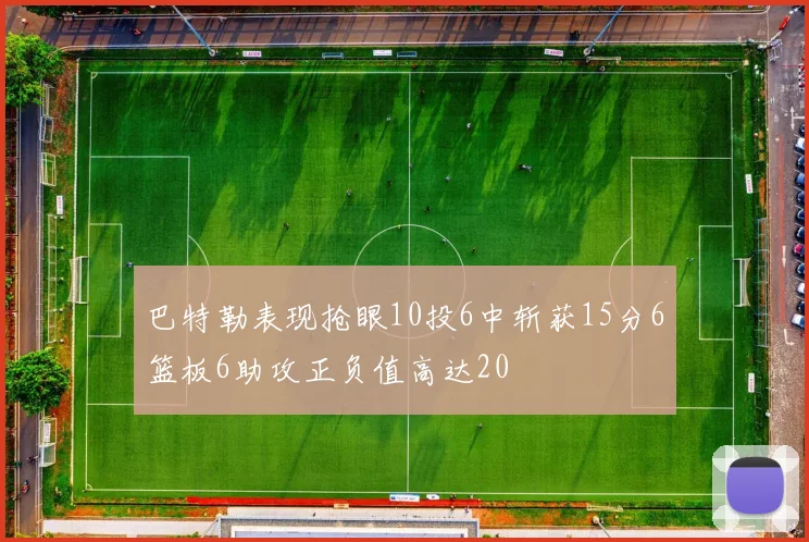 巴特勒表现抢眼10投6中斩获15分6篮板6助攻正负值高达20
