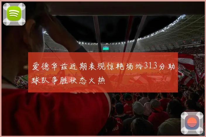 爱德华兹近期表现惊艳场均313分助球队争胜状态火热