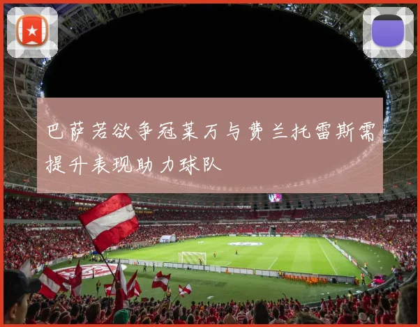 巴萨若欲争冠莱万与费兰托雷斯需提升表现助力球队