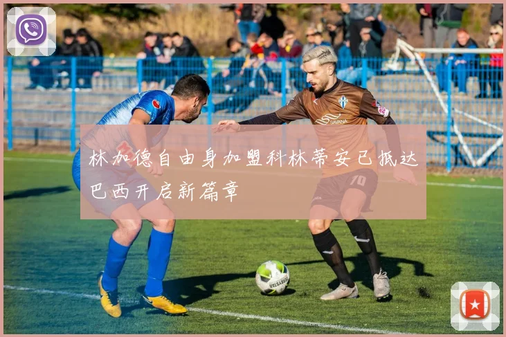 林加德自由身加盟科林蒂安已抵达巴西开启新篇章