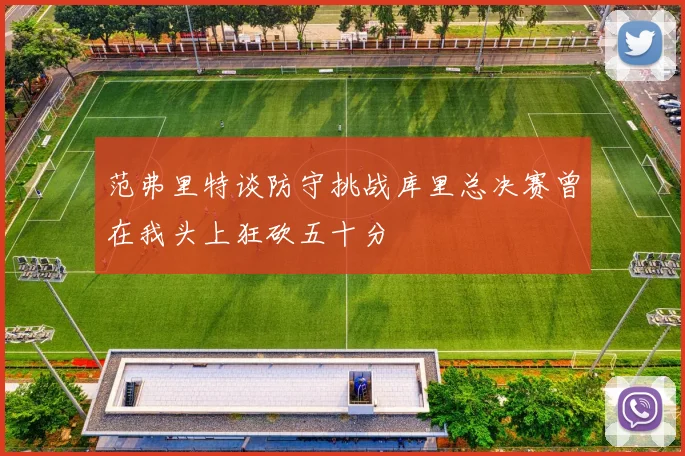 范弗里特谈防守挑战库里总决赛曾在我头上狂砍五十分