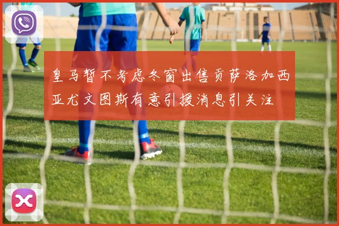 皇马暂不考虑冬窗出售贡萨洛加西亚尤文图斯有意引援消息引关注