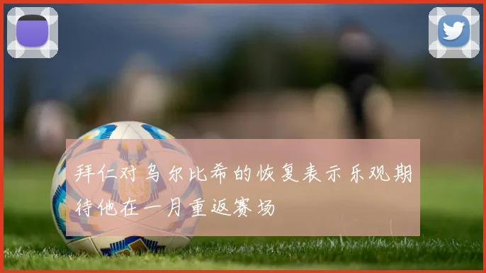 拜仁对乌尔比希的恢复表示乐观期待他在一月重返赛场