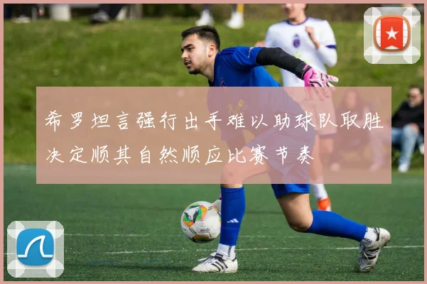 希罗坦言强行出手难以助球队取胜决定顺其自然顺应比赛节奏