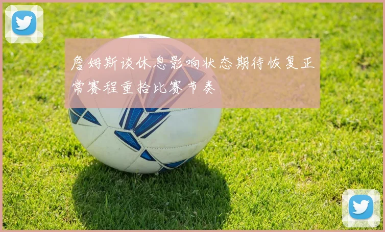 詹姆斯谈休息影响状态期待恢复正常赛程重拾比赛节奏
