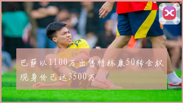 巴萨以1100万出售特林康50转会权现身价已达3500万