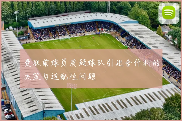 曼联前球员质疑球队引进舍什科的决策与适配性问题