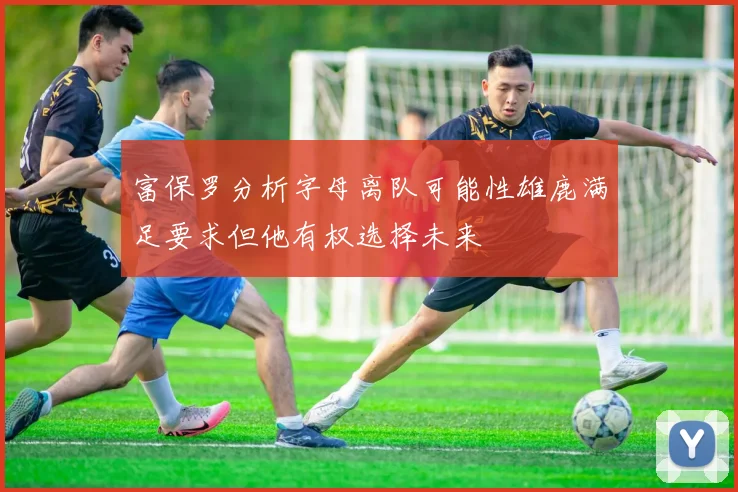 富保罗分析字母离队可能性雄鹿满足要求但他有权选择未来