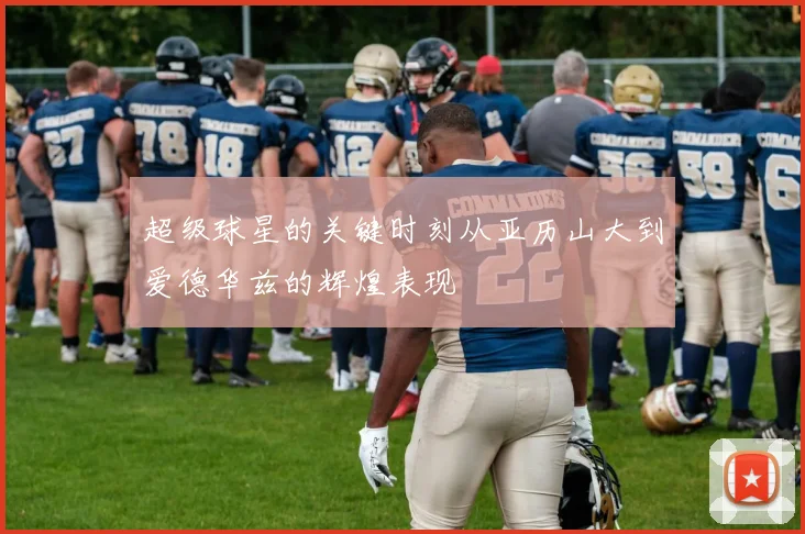 超级球星的关键时刻从亚历山大到爱德华兹的辉煌表现