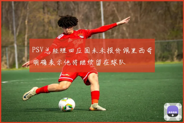 PSV总经理回应国米未报价佩里西奇明确表示他将继续留在球队