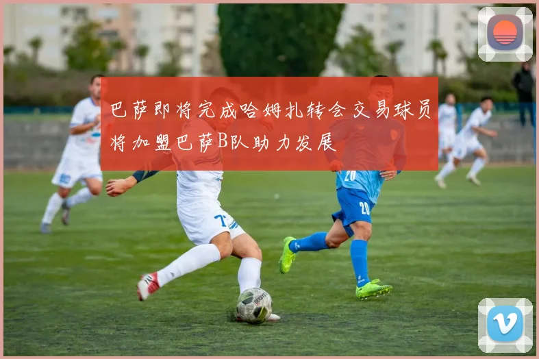 巴萨即将完成哈姆扎转会交易球员将加盟巴萨B队助力发展