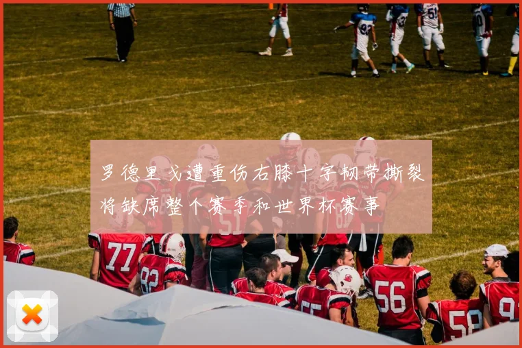 罗德里戈遭重伤右膝十字韧带撕裂将缺席整个赛季和世界杯赛事