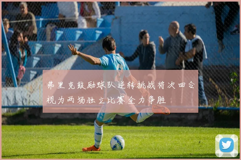 弗里克鼓励球队逆转挑战将次回合视为两场独立比赛全力争胜
