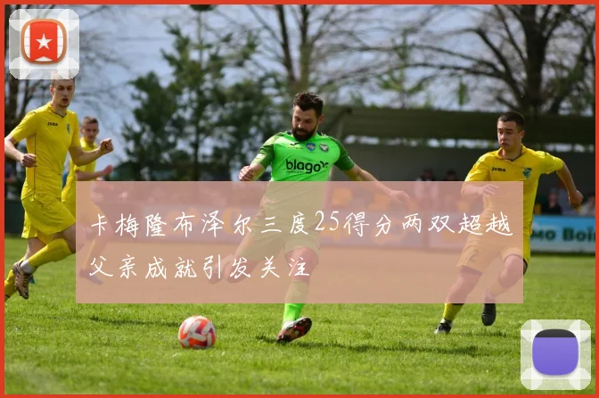 卡梅隆布泽尔三度25得分两双超越父亲成就引发关注