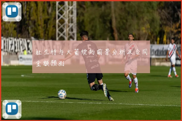 杜兰特与火箭续约前景分析及合同金额预测