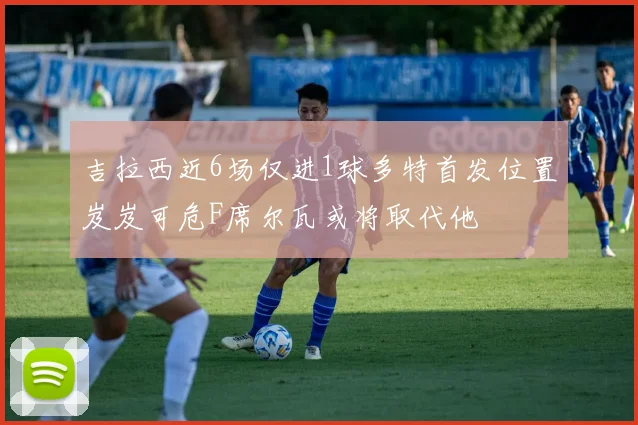 吉拉西近6场仅进1球多特首发位置岌岌可危F席尔瓦或将取代他