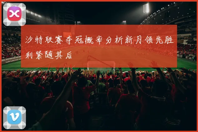 沙特联赛夺冠概率分析新月领先胜利紧随其后