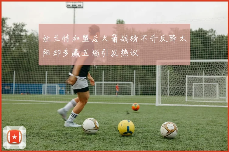 杜兰特加盟后火箭战绩不升反降太阳却多赢五场引发热议