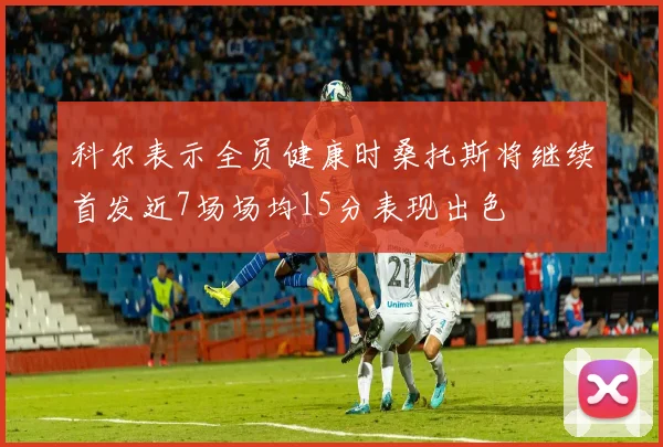 科尔表示全员健康时桑托斯将继续首发近7场场均15分表现出色