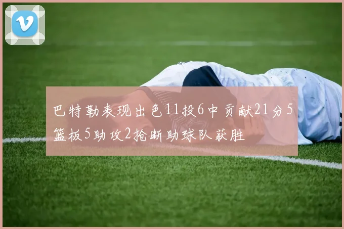 巴特勒表现出色11投6中贡献21分5篮板5助攻2抢断助球队获胜